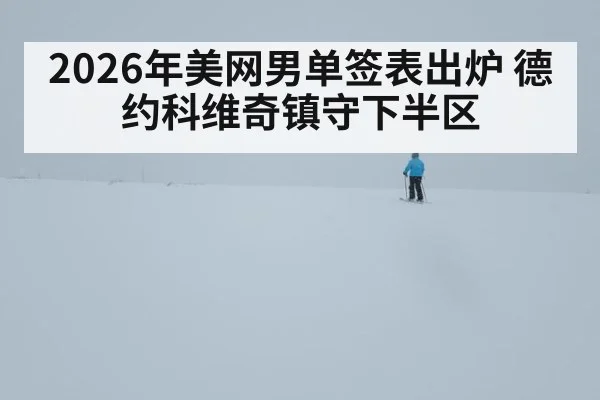2026年美网男单签表出炉 德约科维奇镇守下半区