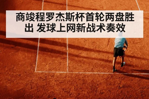 商竣程罗杰斯杯首轮两盘胜出 发球上网新战术奏效