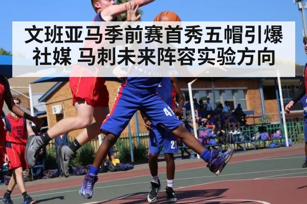 文班亚马季前赛首秀五帽引爆社媒 马刺未来阵容实验方向