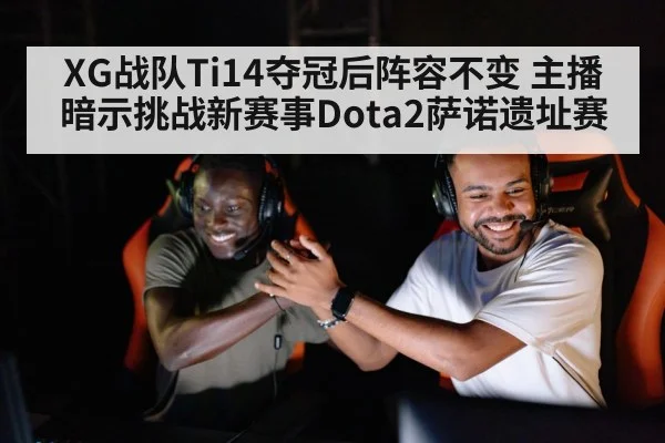 XG战队Ti14夺冠后阵容不变 主播暗示挑战新赛事Dota2萨诺遗址赛