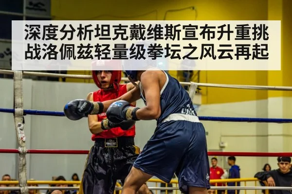 深度分析坦克戴维斯宣布升重挑战洛佩兹轻量级拳坛之风云再起