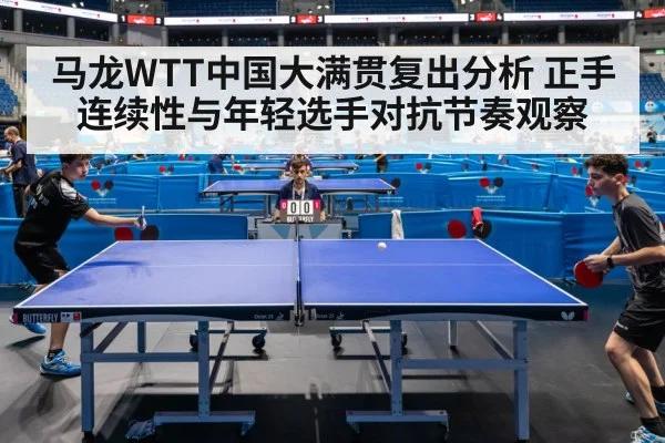 马龙WTT中国大满贯复出分析 正手连续性与年轻选手对抗节奏观察