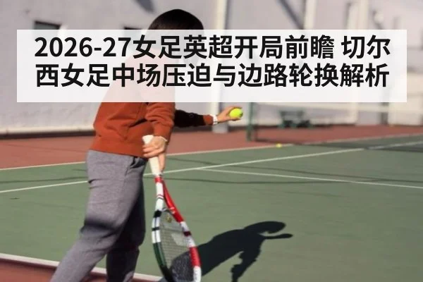 2026-27女足英超开局前瞻 切尔西女足中场压迫与边路轮换解析