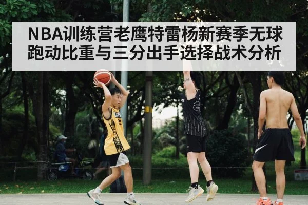 NBA训练营老鹰特雷杨新赛季无球跑动比重与三分出手选择战术分析