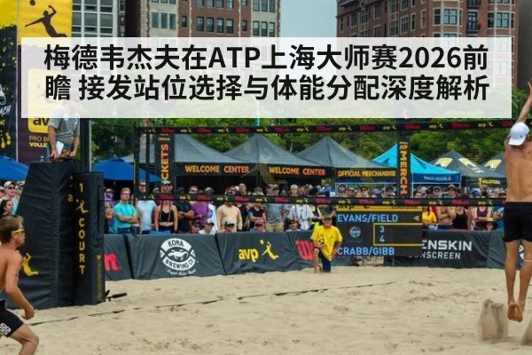 梅德韦杰夫在ATP上海大师赛2026前瞻 接发站位选择与体能分配深度解析