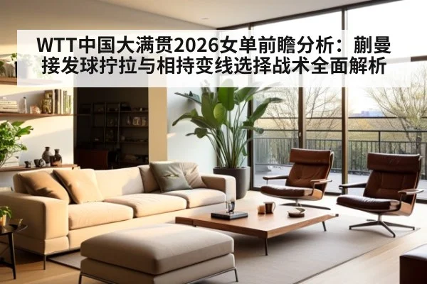 WTT中国大满贯2026女单前瞻分析：蒯曼接发球拧拉与相持变线选择战术全面解析