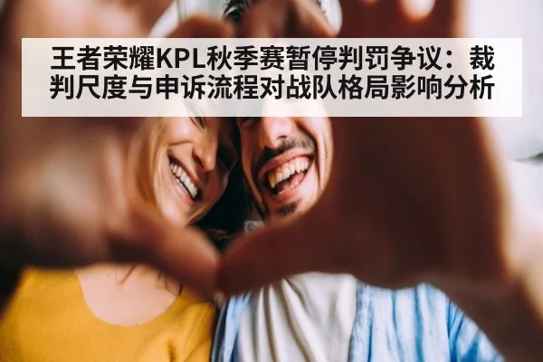 王者荣耀KPL秋季赛暂停判罚争议：裁判尺度与申诉流程对战队格局影响分析