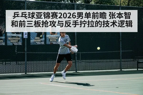 乒乓球亚锦赛2026男单前瞻 张本智和前三板抢攻与反手拧拉的技术逻辑